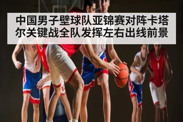 中国男子壁球队亚锦赛对阵卡塔尔关键战全队发挥左右出线前景