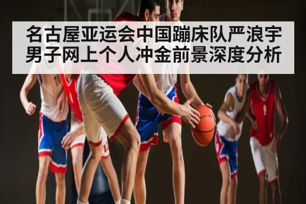 名古屋亚运会中国蹦床队严浪宇男子网上个人冲金前景深度分析