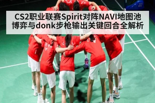 CS2职业联赛Spirit对阵NAVI地图池博弈与donk步枪输出关键回合全解析