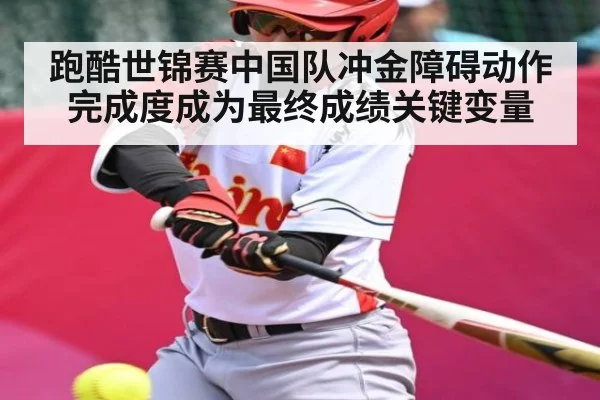 跑酷世锦赛中国队冲金障碍动作完成度成为最终成绩关键变量