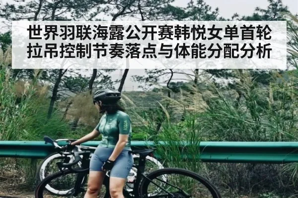 世界羽联海露公开赛韩悦女单首轮拉吊控制节奏落点与体能分配分析