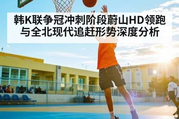 韩K联争冠冲刺阶段蔚山HD领跑与全北现代追赶形势深度分析