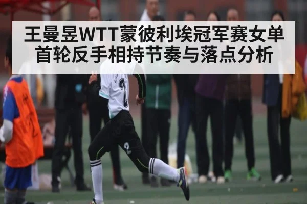 王曼昱WTT蒙彼利埃冠军赛女单首轮反手相持节奏与落点分析