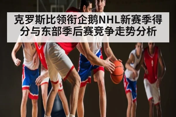 克罗斯比领衔企鹅NHL新赛季得分与东部季后赛竞争走势分析
