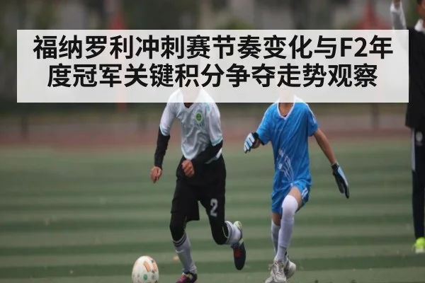 福纳罗利冲刺赛节奏变化与F2年度冠军关键积分争夺走势观察