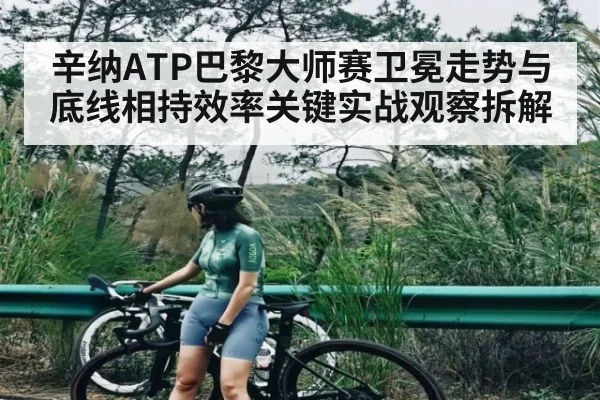 辛纳ATP巴黎大师赛卫冕走势与底线相持效率关键实战观察拆解